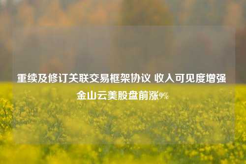 重续及修订关联交易框架协议 收入可见度增强 金山云美股盘前涨9%