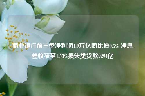 商业银行前三季净利润1.9万亿同比增0.5% 净息差收窄至1.53%损失类贷款9294亿