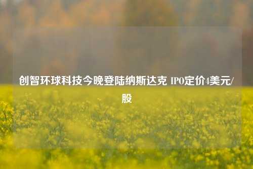 创智环球科技今晚登陆纳斯达克 IPO定价4美元/股