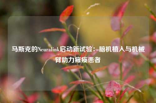 马斯克的Neuralink启动新试验：脑机植入与机械臂助力瘫痪患者