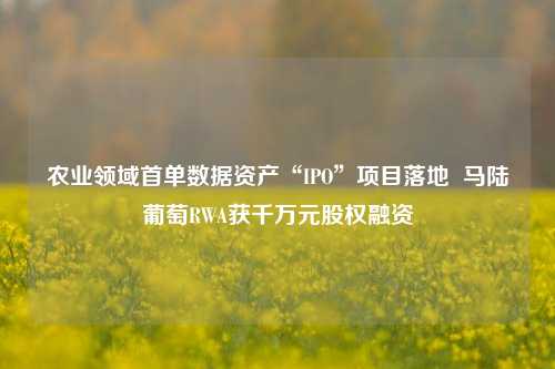 农业领域首单数据资产“IPO”项目落地  马陆葡萄RWA获千万元股权融资