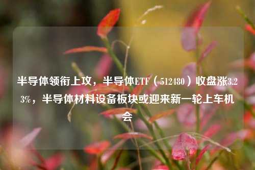 半导体领衔上攻，半导体ETF（512480）收盘涨3.23%，半导体材料设备板块或迎来新一轮上车机会