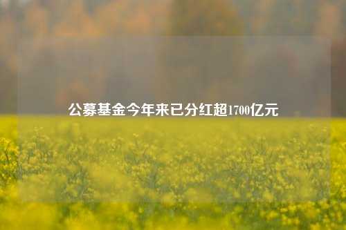 公募基金今年来已分红超1700亿元