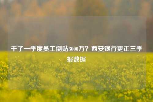 干了一季度员工倒贴3000万？西安银行更正三季报数据