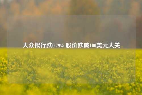 大众银行跌0.79% 股价跌破100美元大关