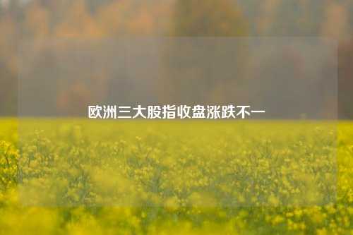 欧洲三大股指收盘涨跌不一