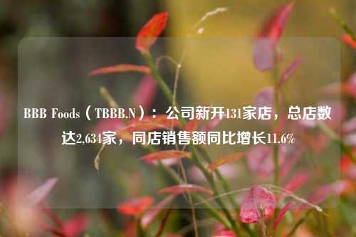 BBB Foods（TBBB.N）：公司新开131家店，总店数达2,634家，同店销售额同比增长11.6%