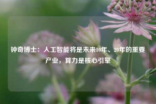 钟奇博士：人工智能将是未来10年、20年的重要产业，算力是核心引擎