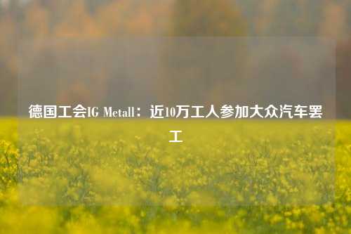 德国工会IG Metall：近10万工人参加大众汽车罢工